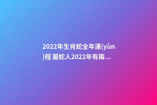 2022年生肖蛇全年運(yùn)程 屬蛇人2022年有兩喜